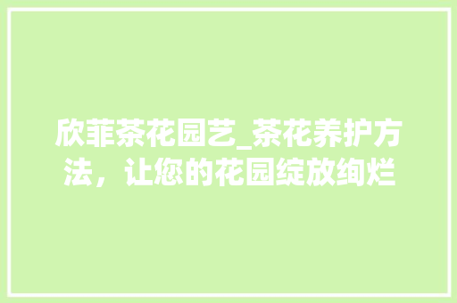 欣菲茶花园艺_茶花养护方法，让您的花园绽放绚烂