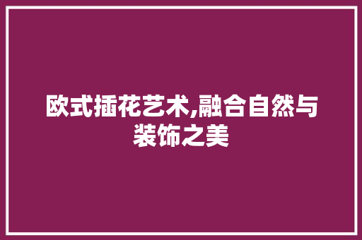 欧式插花艺术,融合自然与装饰之美 番茄种植技巧
