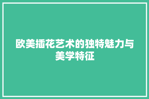 欧美插花艺术的独特魅力与美学特征