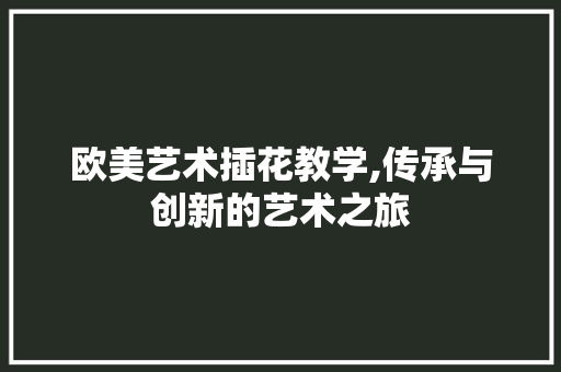欧美艺术插花教学,传承与创新的艺术之旅