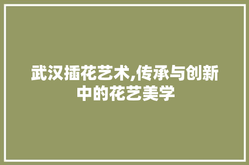 武汉插花艺术,传承与创新中的花艺美学 种植技巧