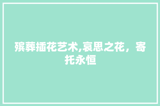 殡葬插花艺术,哀思之花，寄托永恒 农业常识