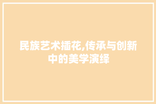 民族艺术插花,传承与创新中的美学演绎 花朵知识