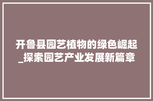 开鲁县园艺植物的绿色崛起_探索园艺产业发展新篇章