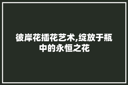 彼岸花插花艺术,绽放于瓶中的永恒之花