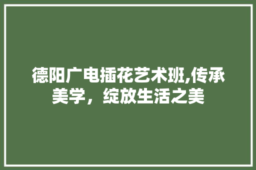 德阳广电插花艺术班,传承美学，绽放生活之美