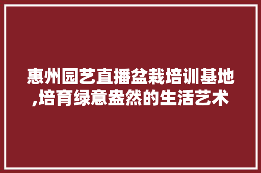 惠州园艺直播盆栽培训基地,培育绿意盎然的生活艺术