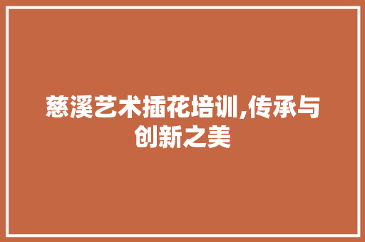 慈溪艺术插花培训,传承与创新之美