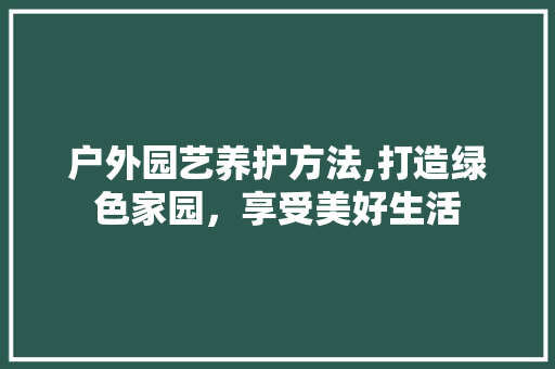 户外园艺养护方法,打造绿色家园，享受美好生活
