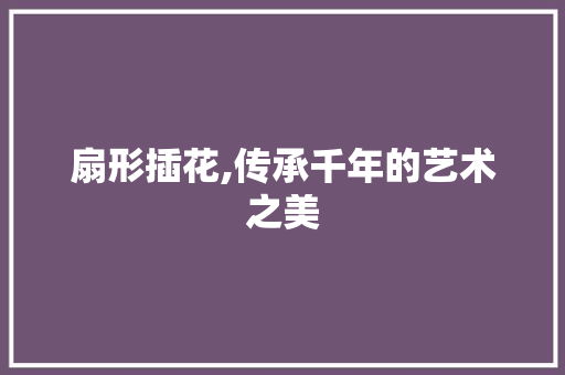 扇形插花,传承千年的艺术之美