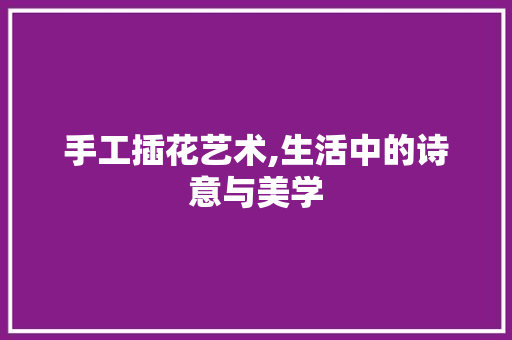 手工插花艺术,生活中的诗意与美学