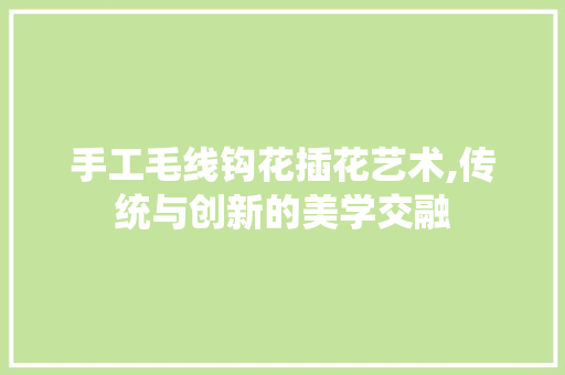 手工毛线钩花插花艺术,传统与创新的美学交融 植物种类