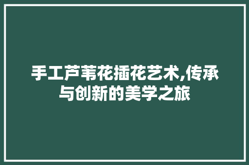 手工芦苇花插花艺术,传承与创新的美学之旅 农业常识 手工芦苇花插花艺术,传承与创新的美学之旅 农业常识