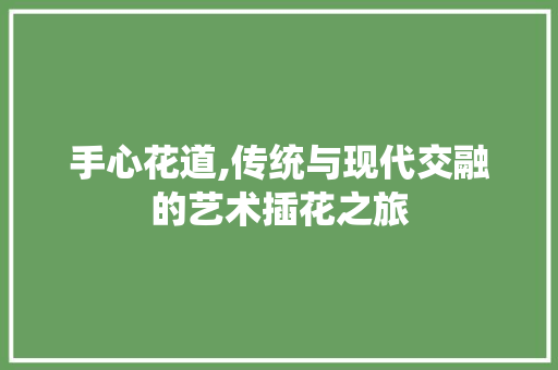 手心花道,传统与现代交融的艺术插花之旅