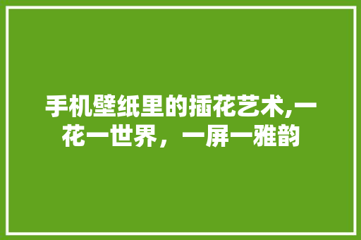 手机壁纸里的插花艺术,一花一世界，一屏一雅韵