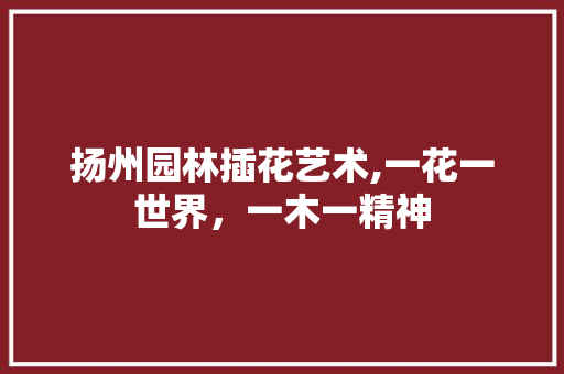 扬州园林插花艺术,一花一世界，一木一精神