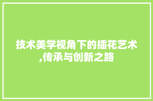 技术美学视角下的插花艺术,传承与创新之路