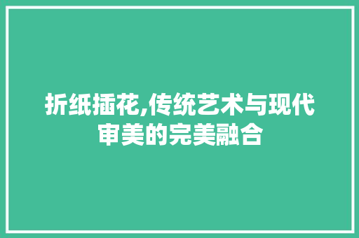 折纸插花,传统艺术与现代审美的完美融合
