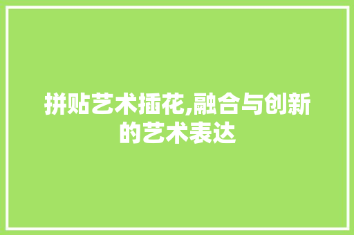 拼贴艺术插花,融合与创新的艺术表达
