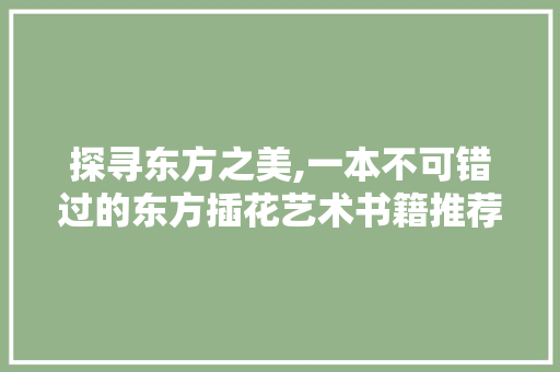 探寻东方之美,一本不可错过的东方插花艺术书籍推荐