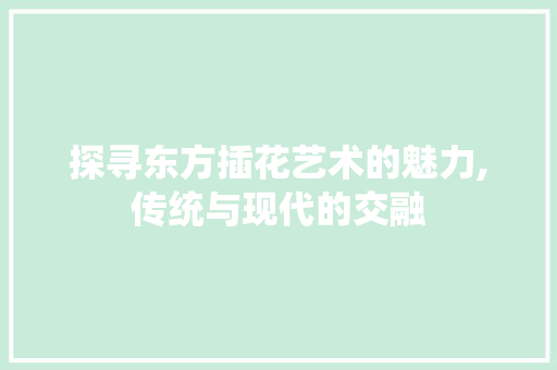 探寻东方插花艺术的魅力,传统与现代的交融