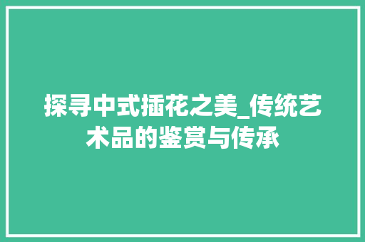 探寻中式插花之美_传统艺术品的鉴赏与传承