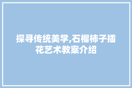 探寻传统美学,石榴柿子插花艺术教案介绍