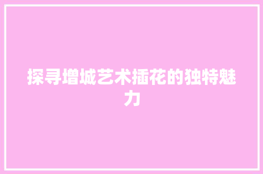 探寻增城艺术插花的独特魅力