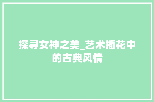 探寻女神之美_艺术插花中的古典风情