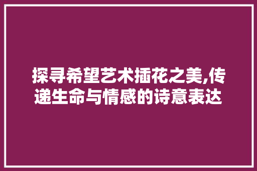 探寻希望艺术插花之美,传递生命与情感的诗意表达