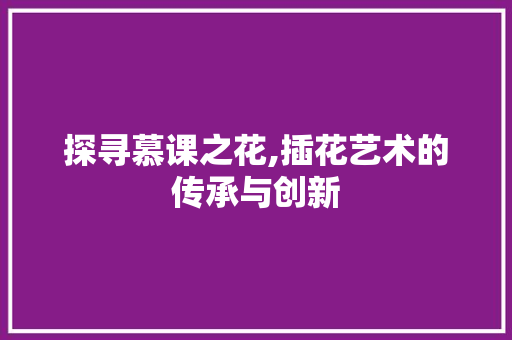 探寻慕课之花,插花艺术的传承与创新