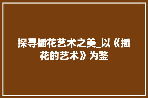 探寻插花艺术之美_以《插花的艺术》为鉴