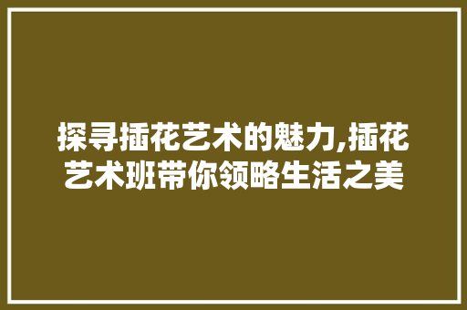 探寻插花艺术的魅力,插花艺术班带你领略生活之美