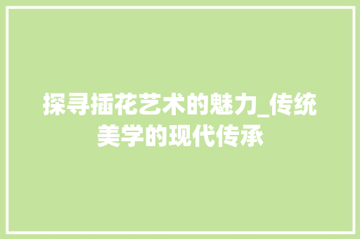 探寻插花艺术的魅力_传统美学的现代传承