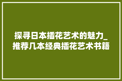 探寻日本插花艺术的魅力_推荐几本经典插花艺术书籍