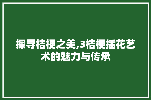 探寻桔梗之美,3桔梗插花艺术的魅力与传承