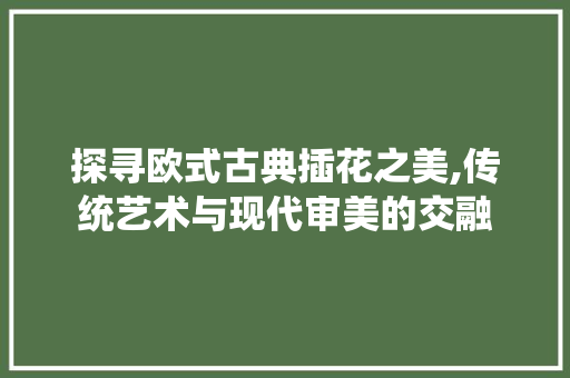 探寻欧式古典插花之美,传统艺术与现代审美的交融