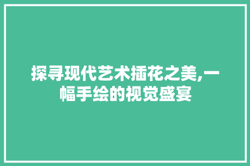 探寻现代艺术插花之美,一幅手绘的视觉盛宴