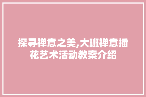 探寻禅意之美,大班禅意插花艺术活动教案介绍