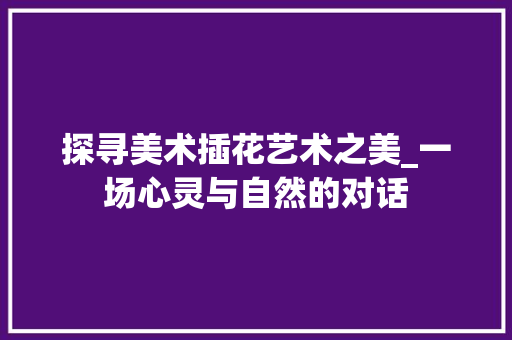 探寻美术插花艺术之美_一场心灵与自然的对话