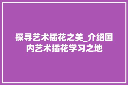 探寻艺术插花之美_介绍国内艺术插花学习之地 农业常识