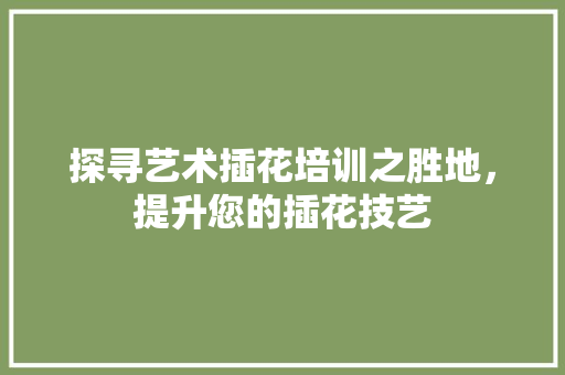 探寻艺术插花培训之胜地，提升您的插花技艺