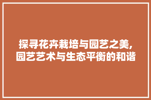 探寻花卉栽培与园艺之美,园艺艺术与生态平衡的和谐交融