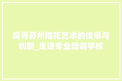 探寻苏州插花艺术的传承与创新_走进专业培训学校