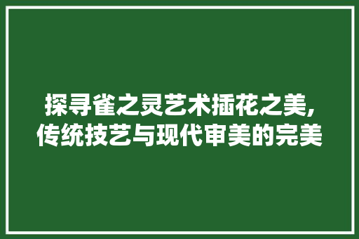 探寻雀之灵艺术插花之美,传统技艺与现代审美的完美融合