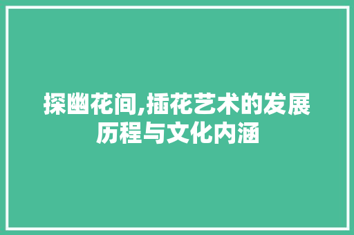 探幽花间,插花艺术的发展历程与文化内涵