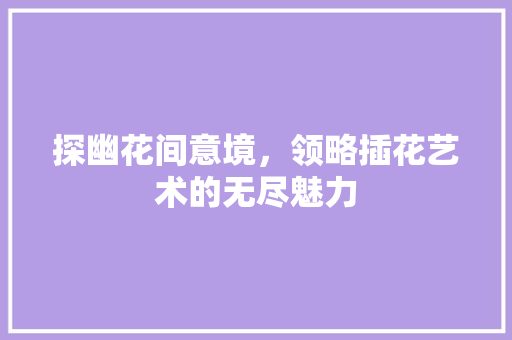 探幽花间意境，领略插花艺术的无尽魅力