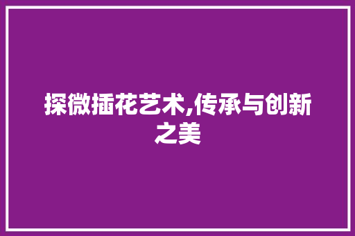 探微插花艺术,传承与创新之美