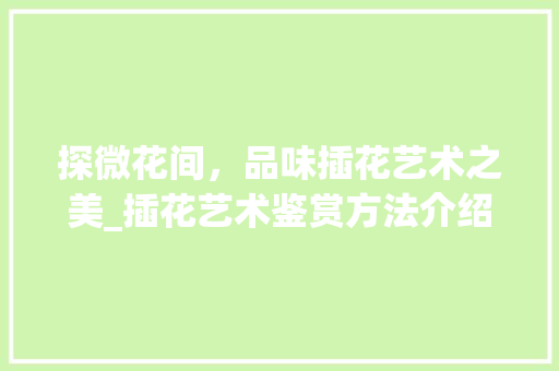 探微花间，品味插花艺术之美_插花艺术鉴赏方法介绍