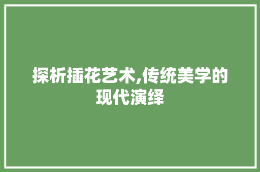 探析插花艺术,传统美学的现代演绎